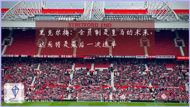 里克尔梅：会员制是皇马的未来，这或将是最后一次选举