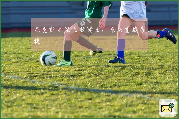 尼克斯主场击败骑士，东决首战告捷