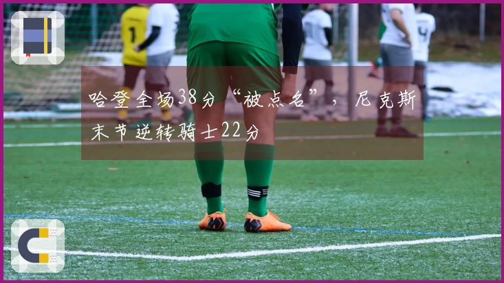 哈登全场38分“被点名”，尼克斯末节逆转骑士22分