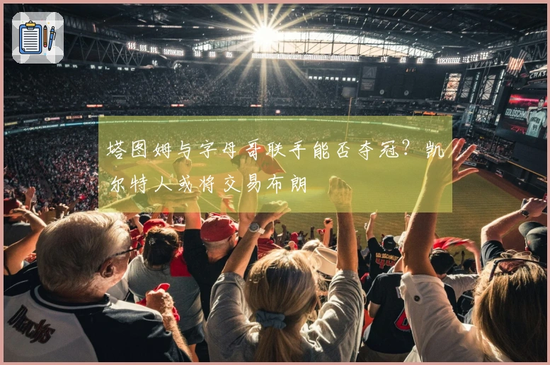 塔图姆与字母哥联手能否夺冠？凯尔特人或将交易布朗