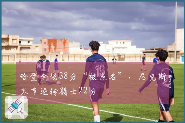 哈登全场38分“被点名”，尼克斯末节逆转骑士22分