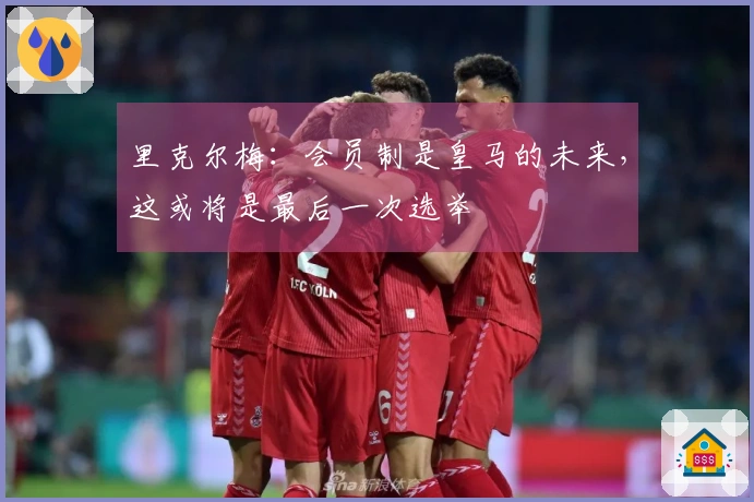 里克尔梅：会员制是皇马的未来，这或将是最后一次选举